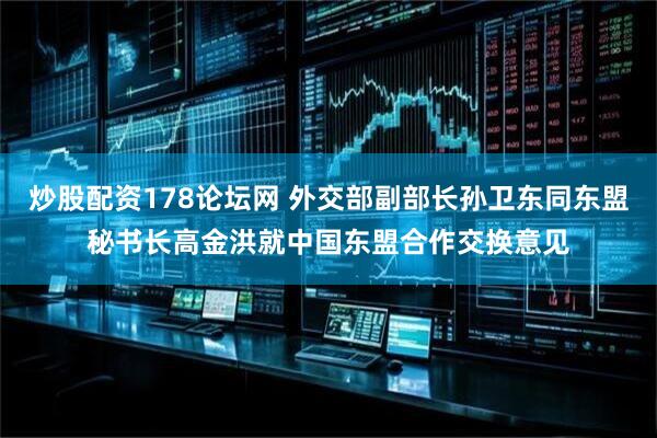 炒股配资178论坛网 外交部副部长孙卫东同东盟秘书长高金洪就中国东盟合作交换意见