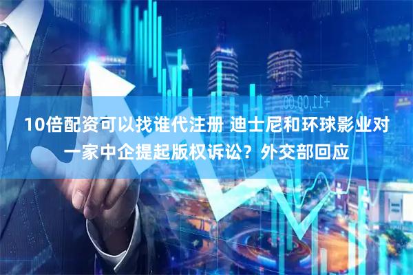 10倍配资可以找谁代注册 迪士尼和环球影业对一家中企提起版权诉讼？外交部回应
