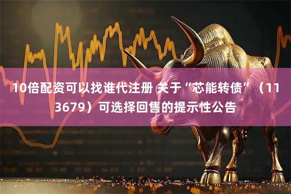 10倍配资可以找谁代注册 关于“芯能转债”（113679）可选择回售的提示性公告