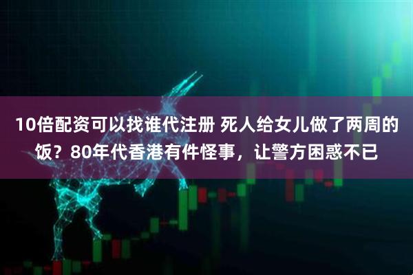 10倍配资可以找谁代注册 死人给女儿做了两周的饭？80年代香港有件怪事，让警方困惑不已
