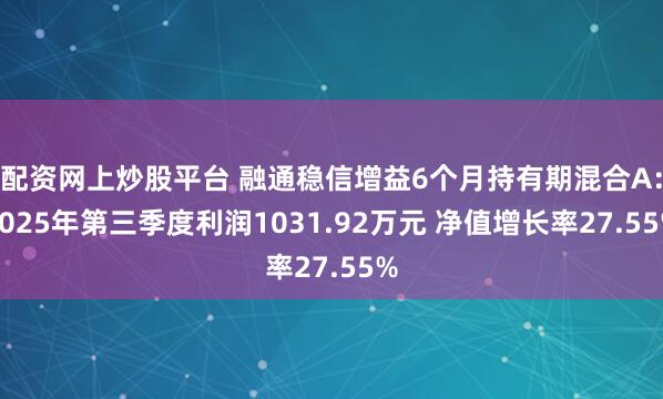 配资网上炒股平台 融通稳信增益6个月持有期混合A：2025年第三季度利润1031.92万元 净值增长率27.55%