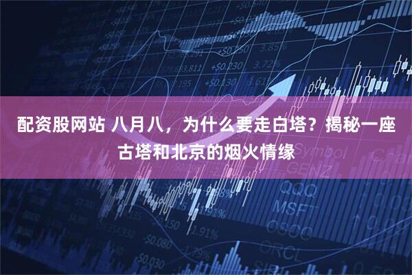 配资股网站 八月八，为什么要走白塔？揭秘一座古塔和北京的烟火情缘
