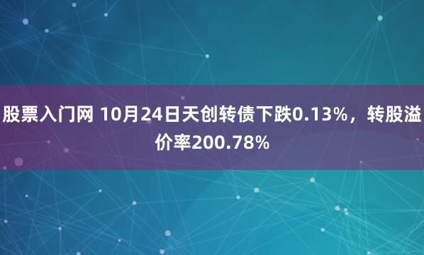 股票入门网 10月24日天创转债下跌0.13%，转股溢价率200.78%