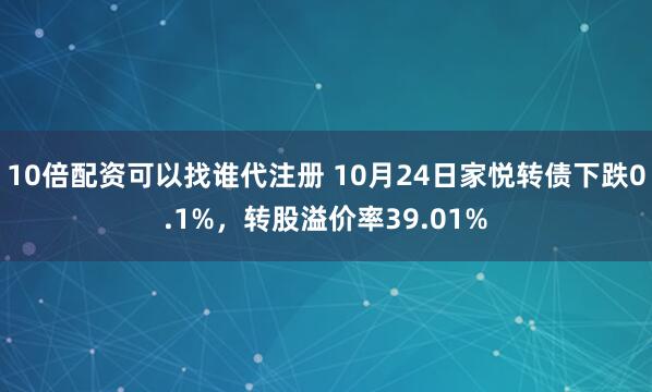 10倍配资可以找谁代注册 10月24日家悦转债下跌0.1%，转股溢价率39.01%
