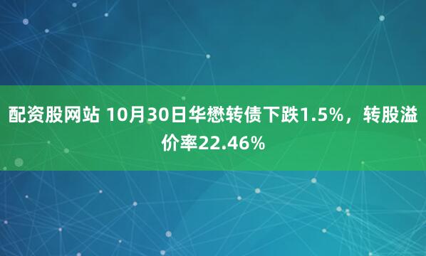 配资股网站 10月30日华懋转债下跌1.5%，转股溢价率22.46%