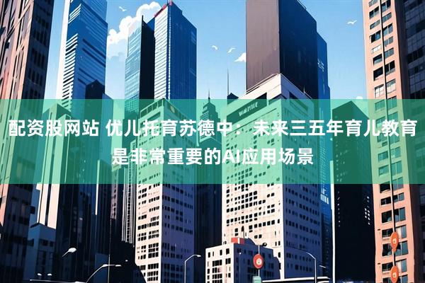 配资股网站 优儿托育苏德中：未来三五年育儿教育是非常重要的AI应用场景