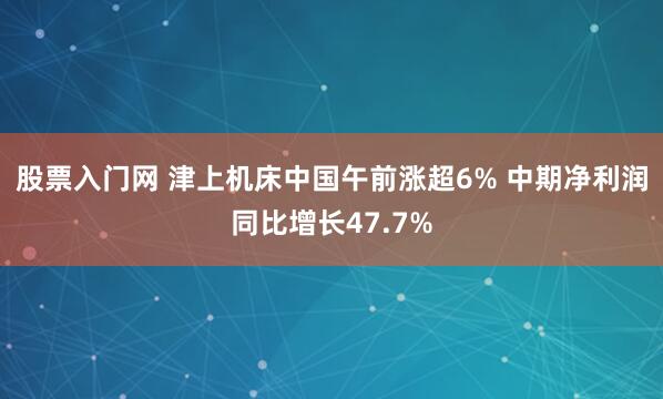 股票入门网 津上机床中国午前涨超6% 中期净利润同比增长47.7%