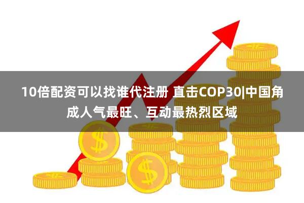 10倍配资可以找谁代注册 直击COP30|中国角成人气最旺、互动最热烈区域