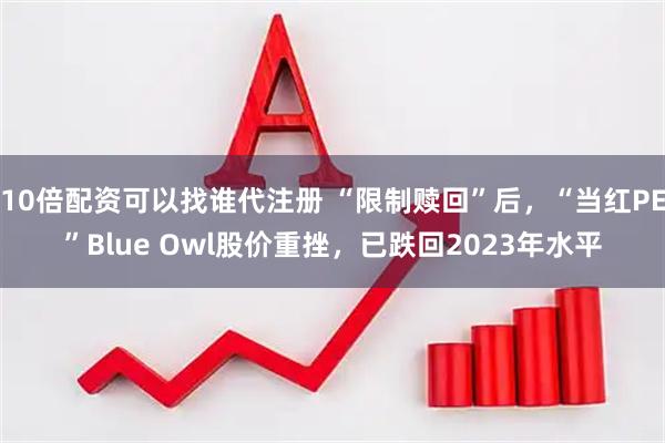 10倍配资可以找谁代注册 “限制赎回”后，“当红PE”Blue Owl股价重挫，已跌回2023年水平