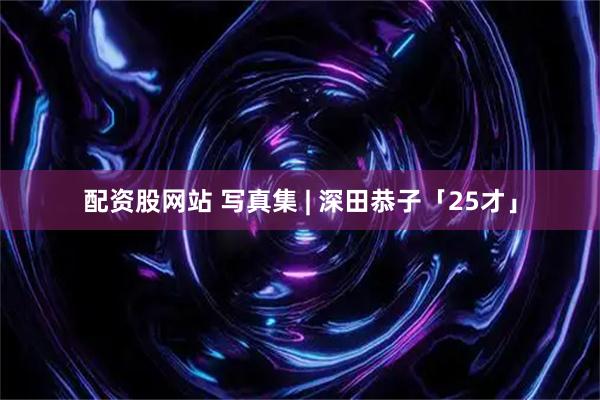 配资股网站 写真集 | 深田恭子「25才」