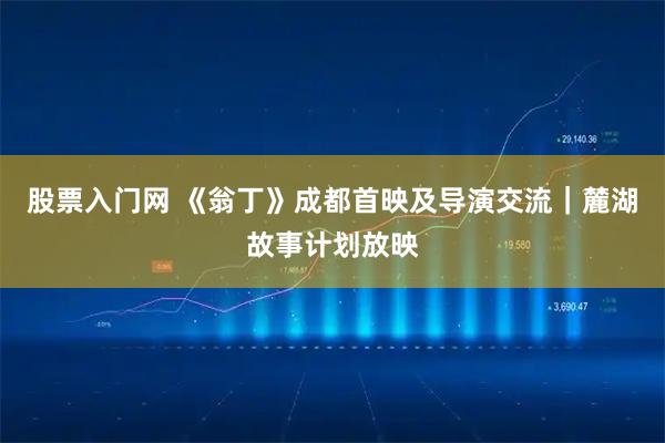 股票入门网 《翁丁》成都首映及导演交流｜麓湖故事计划放映
