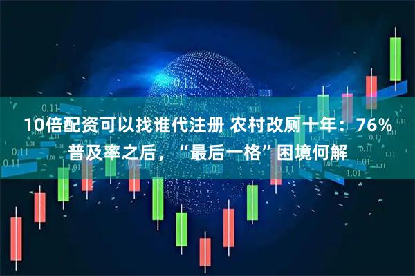 10倍配资可以找谁代注册 农村改厕十年：76%普及率之后，“最后一格”困境何解